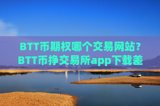 BTT币期权哪个交易网站？BTT币挣交易所app下载差价