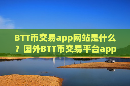 BTT币交易app网站是什么？国外BTT币交易平台app注册