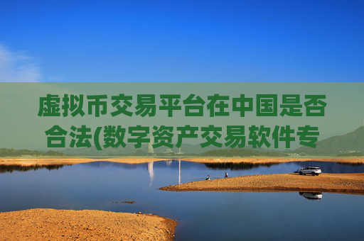 虚拟币交易平台在中国是否合法(数字资产交易软件专业版)