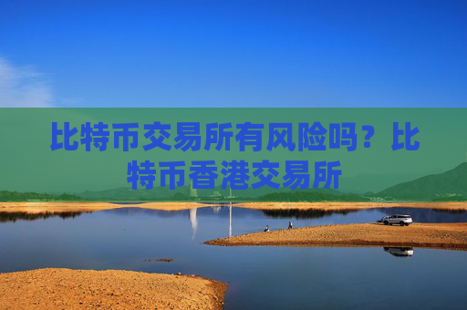 比特币交易所有风险吗？比特币香港交易所
