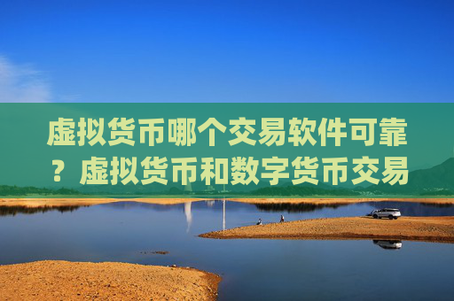 虚拟货币哪个交易软件可靠?虚拟货币和数字货币交易平台app