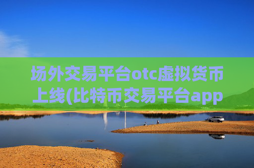 场外交易平台otc虚拟货币上线(比特币交易平台app一键操作)