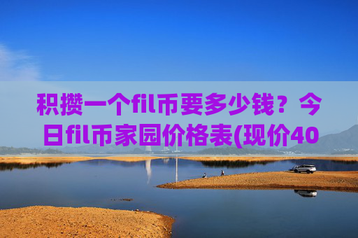 积攒一个fil币要多少钱?今日fil币家园价格表(现价40.9306元)