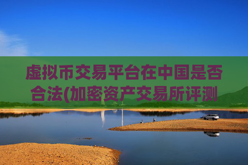 虚拟币交易平台在中国是否合法(加密资产交易所评测)