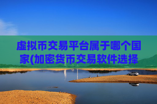 虚拟币交易平台属于哪个国家(加密货币交易软件选择指南)