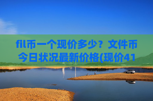 fil币一个现价多少？文件币今日状况最新价格(现价41.0002元)