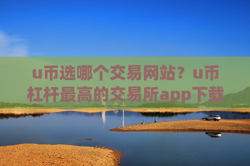 u币选哪个交易网站？u币杠杆最高的交易所app下载
