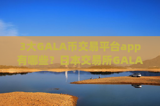 3大GALA币交易平台app有哪些？日本交易所GALA币