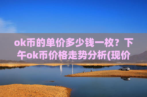 ok币的单价多少钱一枚？下午ok币价格走势分析(现价350.863元)