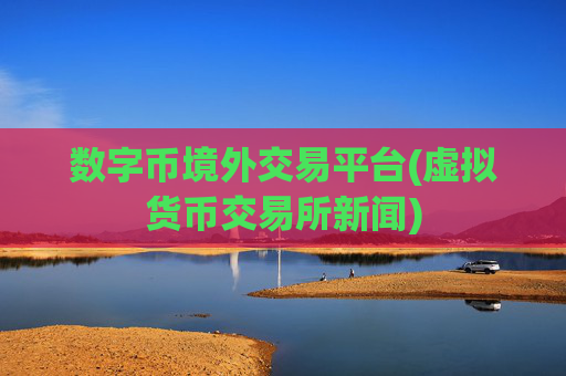 数字币境外交易平台(虚拟货币交易所新闻)