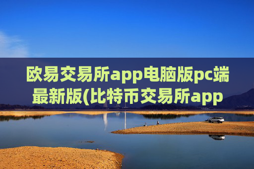 欧易交易所app电脑版pc端最新版(比特币交易所app大汇总)