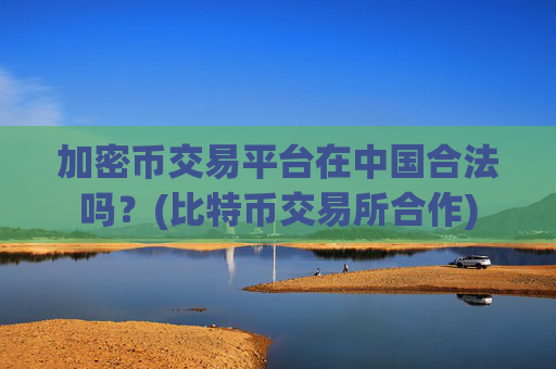 加密币交易平台在中国合法吗？(比特币交易所合作)