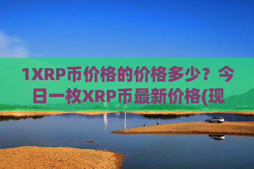1XRP币价格的价格多少？今日一枚XRP币最新价格(现价17.0058元)