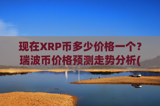 现在XRP币多少价格一个？瑞波币价格预测走势分析(现价17.3178元)