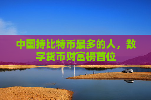 中国持比特币最多的人，数字货币财富榜首位