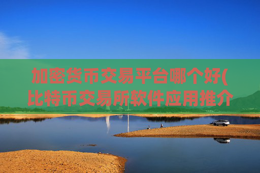 加密货币交易平台哪个好(比特币交易所软件应用推介)