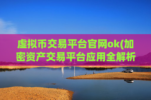 虚拟币交易平台官网ok(加密资产交易平台应用全解析)