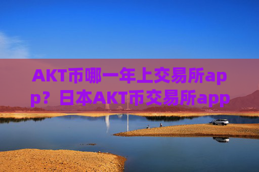 AKT币哪一年上交易所app？日本AKT币交易所app下载网址