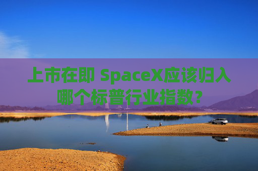 上市在即 SpaceX应该归入哪个标普行业指数？