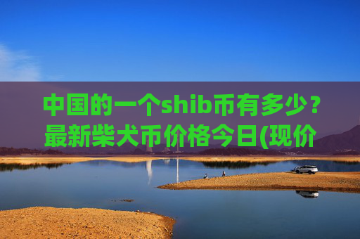中国的一个shib币有多少?最新柴犬币价格今日(现价0.00017542元)