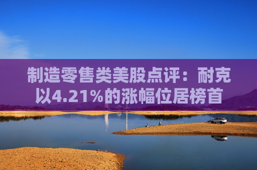 制造零售类美股点评：耐克以4.21%的涨幅位居榜首