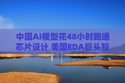 中国AI模型花48小时跑通芯片设计 美国EDA巨头股价暴跌！