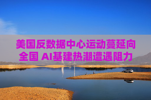 美国反数据中心运动蔓延向全国 AI基建热潮遭遇阻力