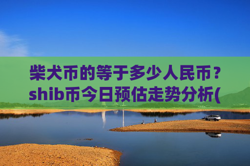 柴犬币的等于多少人民币？shib币今日预估走势分析(现价0.00022336元)