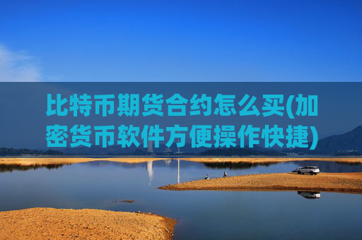 比特币期货合约怎么买(加密货币软件方便操作快捷)