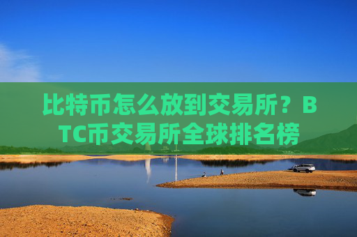 比特币怎么放到交易所？BTC币交易所全球排名榜