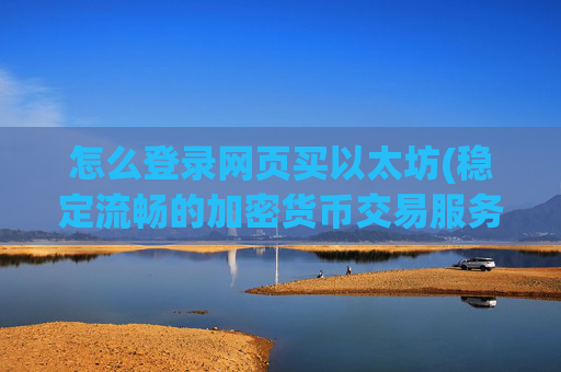 怎么登录网页买以太坊(稳定流畅的加密货币交易服务)