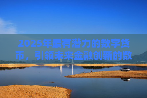 2025年最有潜力的数字货币，引领未来金融创新的数字资产