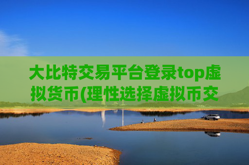 大比特交易平台登录top虚拟货币(理性选择虚拟币交易平台)