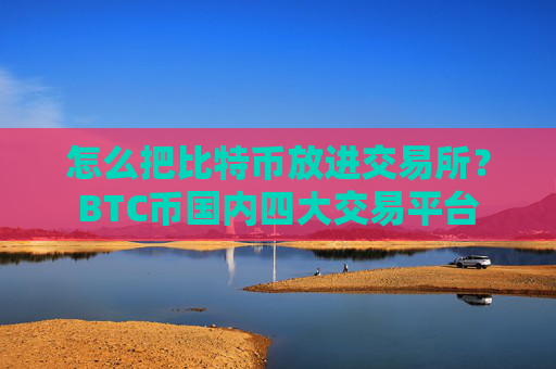 怎么把比特币放进交易所？BTC币国内四大交易平台
