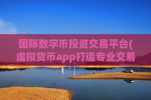 国际数字币投资交易平台(虚拟货币app打造专业交易体验)