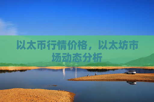 以太币行情价格，以太坊市场动态分析