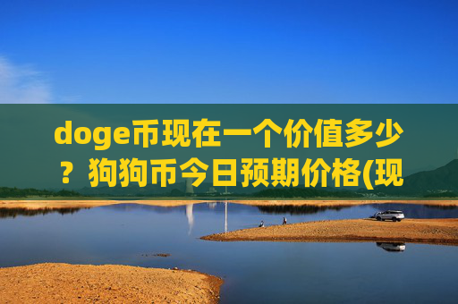 doge币现在一个价值多少？狗狗币今日预期价格(现价3.1679元)