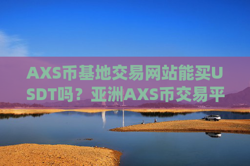 AXS币基地交易网站能买USDT吗？亚洲AXS币交易平台app