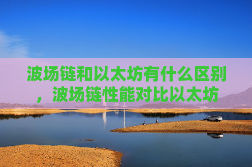 波场链和以太坊有什么区别，波场链性能对比以太坊