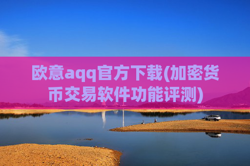 欧意aqq官方下载(加密货币交易软件功能评测)