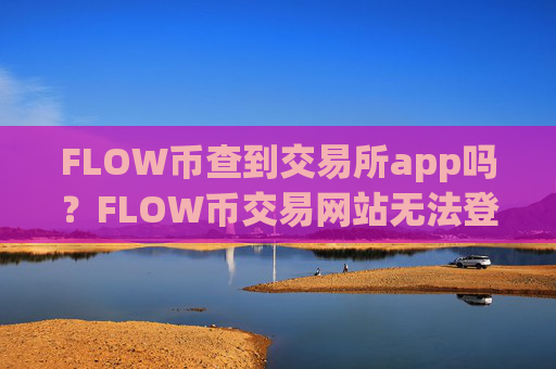 FLOW币查到交易所app吗？FLOW币交易网站无法登陆