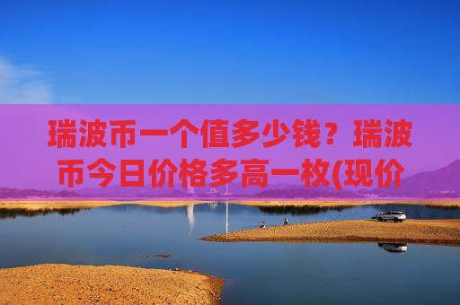 瑞波币一个值多少钱？瑞波币今日价格多高一枚(现价17.3038元)