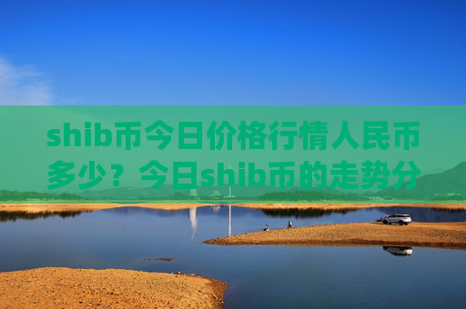 shib币今日价格行情人民币多少？今日shib币的走势分析(现价0.00022361元)