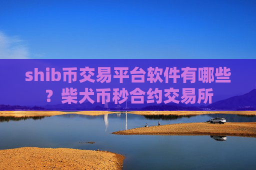 shib币交易平台软件有哪些？柴犬币秒合约交易所
