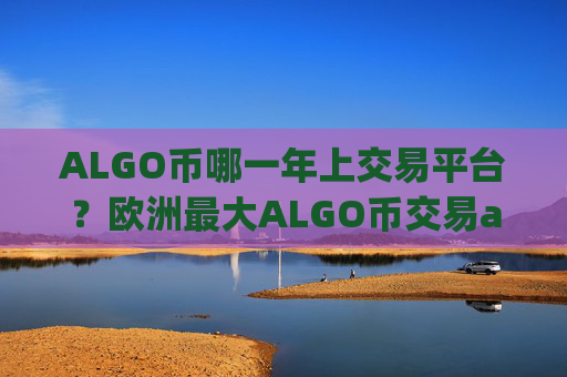 ALGO币哪一年上交易平台？欧洲最大ALGO币交易app下载