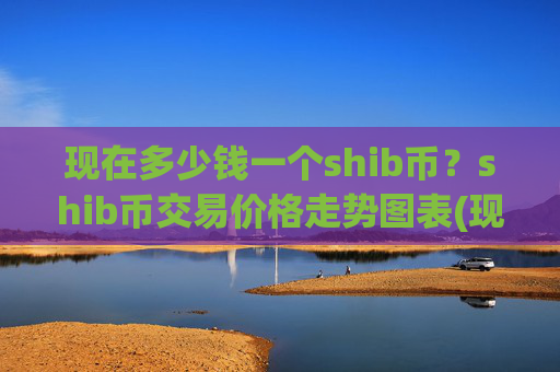 现在多少钱一个shib币？shib币交易价格走势图表(现价0.00022394元)