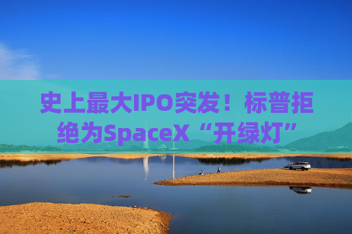 史上最大IPO突发！标普拒绝为SpaceX“开绿灯”