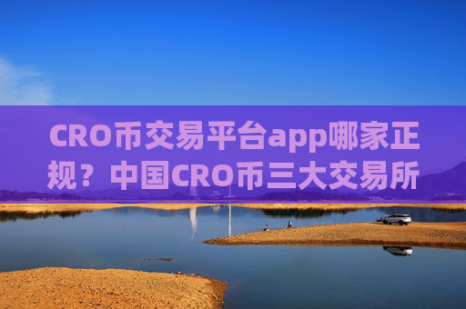 CRO币交易平台app哪家正规?中国CRO币三大交易所