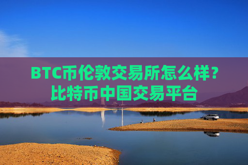 BTC币伦敦交易所怎么样？比特币中国交易平台