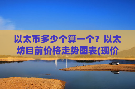 以太币多少个算一个？以太坊目前价格走势图表(现价28224.34元)